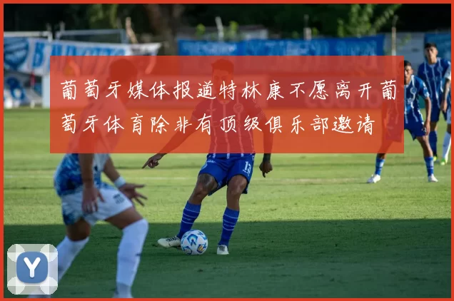 葡萄牙媒体报道特林康不愿离开葡萄牙体育除非有顶级俱乐部邀请