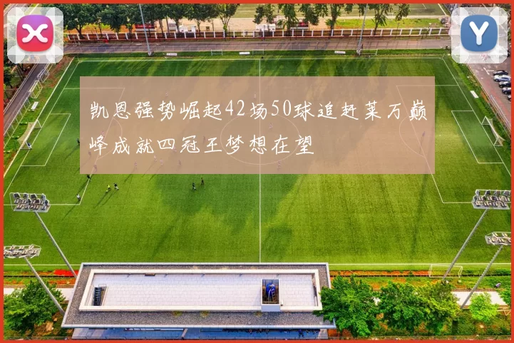 凯恩强势崛起42场50球追赶莱万巅峰成就四冠王梦想在望