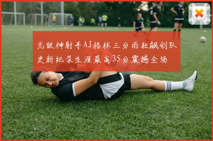 无敌神射手AJ格林三分雨狂飙创队史新纪录生涯最高35分震撼全场