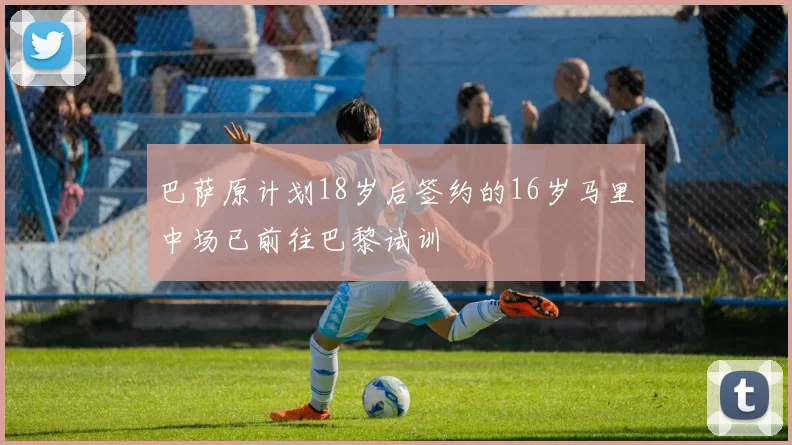 巴萨原计划18岁后签约的16岁马里中场已前往巴黎试训
