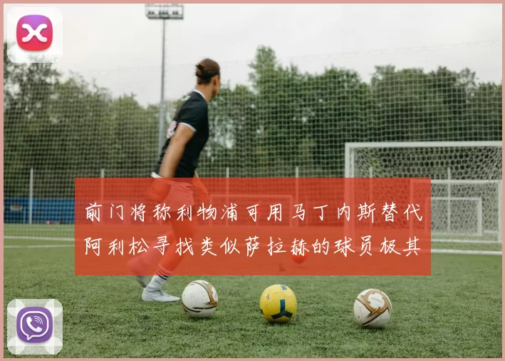 前门将称利物浦可用马丁内斯替代阿利松寻找类似萨拉赫的球员极其困难