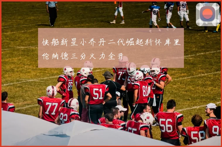 快船新星小乔丹二代崛起科怀库里伦纳德三分火力全开