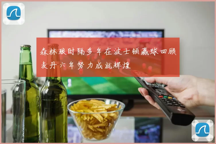 森林狼时隔多年在波士顿赢球回顾麦丹六年努力成就辉煌