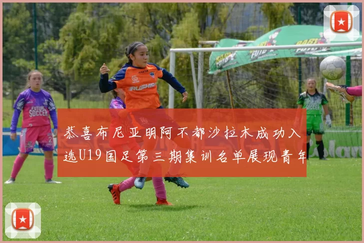 恭喜布尼亚明阿不都沙拉木成功入选U19国足第三期集训名单展现青年才俊风采