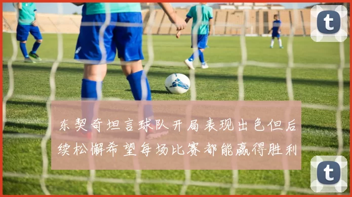 东契奇坦言球队开局表现出色但后续松懈希望每场比赛都能赢得胜利