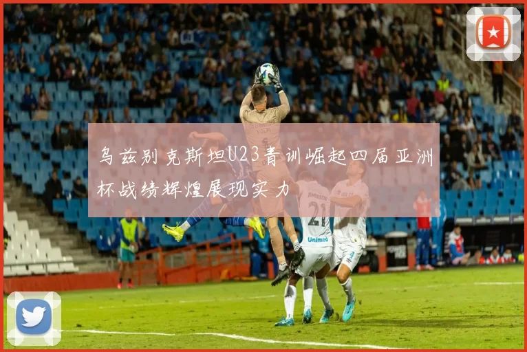 乌兹别克斯坦U23青训崛起四届亚洲杯战绩辉煌展现实力