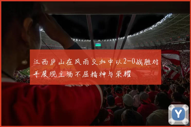 江西庐山在风雨交加中以2-0战胜对手展现主场不屈精神与荣耀