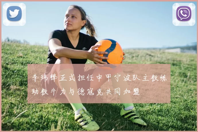 李玮锋正式担任中甲宁波队主教练助教牛力与德寇克共同加盟