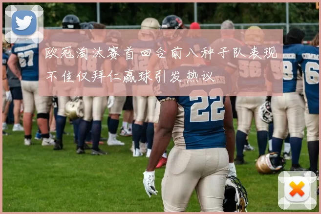 欧冠淘汰赛首回合前八种子队表现不佳仅拜仁赢球引发热议