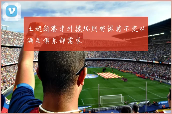 土超新赛季外援规则将保持不变以满足俱乐部需求