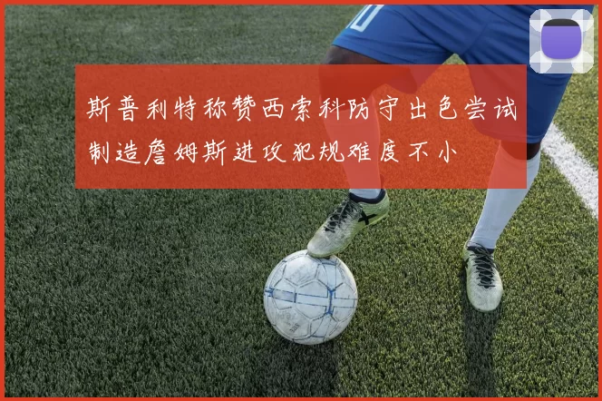斯普利特称赞西索科防守出色尝试制造詹姆斯进攻犯规难度不小