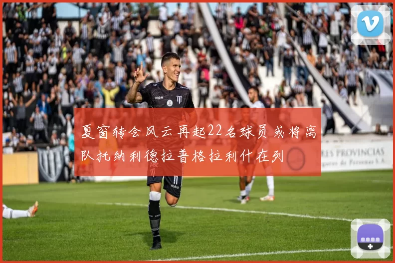 夏窗转会风云再起22名球员或将离队托纳利德拉普格拉利什在列