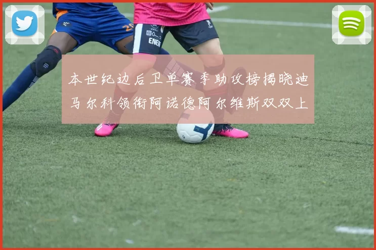 本世纪边后卫单赛季助攻榜揭晓迪马尔科领衔阿诺德阿尔维斯双双上榜