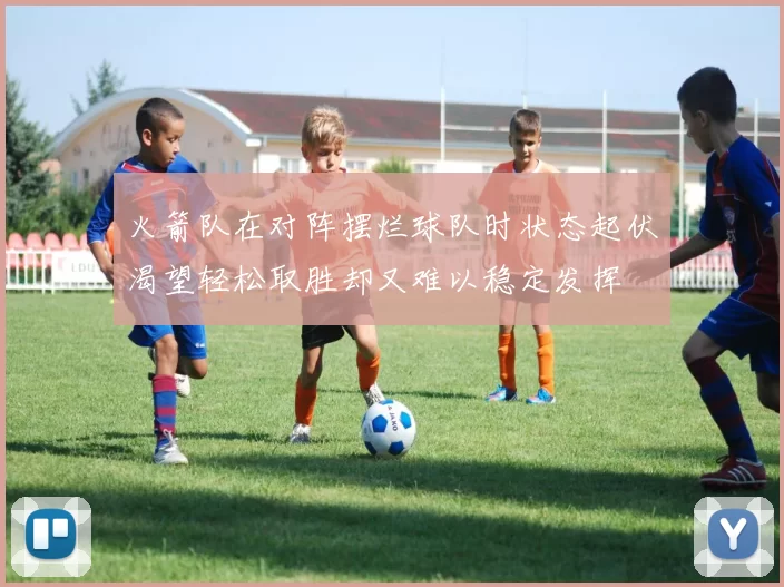 火箭队在对阵摆烂球队时状态起伏渴望轻松取胜却又难以稳定发挥