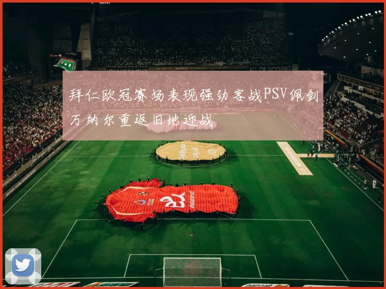 拜仁欧冠赛场表现强劲客战PSV佩剑万纳尔重返旧地迎战