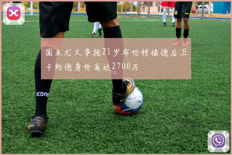 国米尤文争抢21岁布伦特福德后卫卡约德身价高达2700万