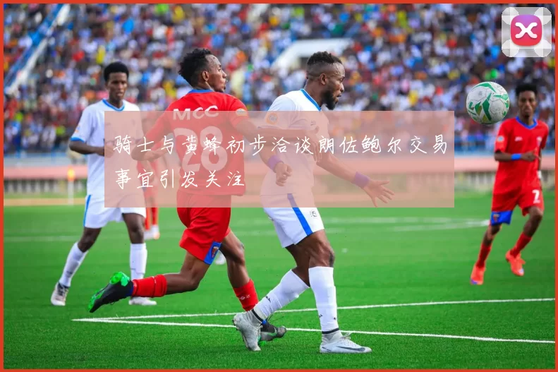 骑士与黄蜂初步洽谈朗佐鲍尔交易事宜引发关注