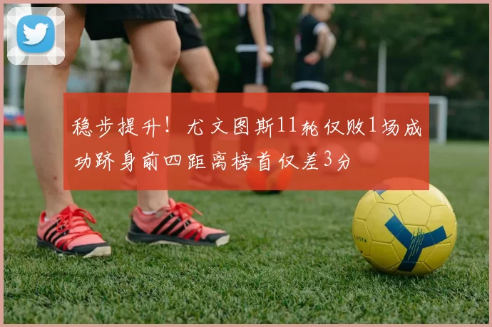 稳步提升！尤文图斯11轮仅败1场成功跻身前四距离榜首仅差3分