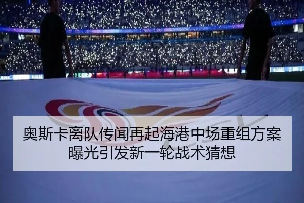 奥斯卡离队传闻再起海港中场重组方案曝光引发新一轮战术猜想